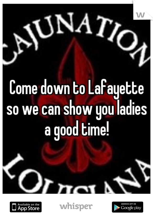 Come down to Lafayette so we can show you ladies a good time!