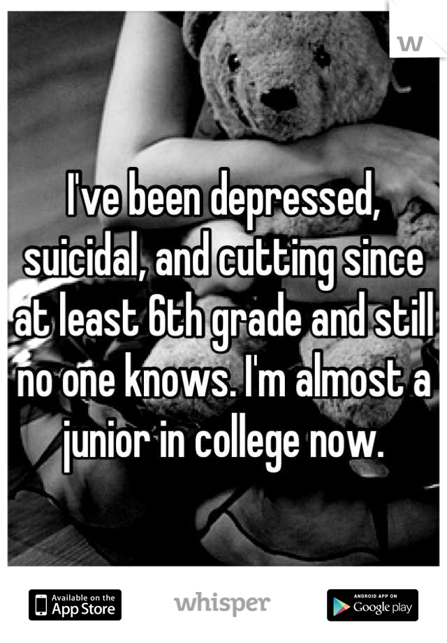 I've been depressed, suicidal, and cutting since at least 6th grade and still no one knows. I'm almost a junior in college now.