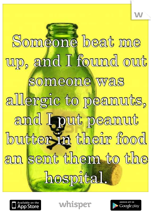 Someone beat me up, and I found out someone was allergic to peanuts, and I put peanut butter in their food an sent them to the hospital.