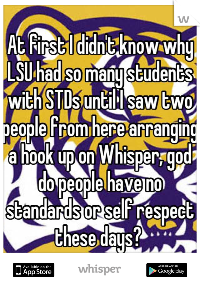 At first I didn't know why LSU had so many students with STDs until I saw two people from here arranging a hook up on Whisper, god do people have no standards or self respect these days? 