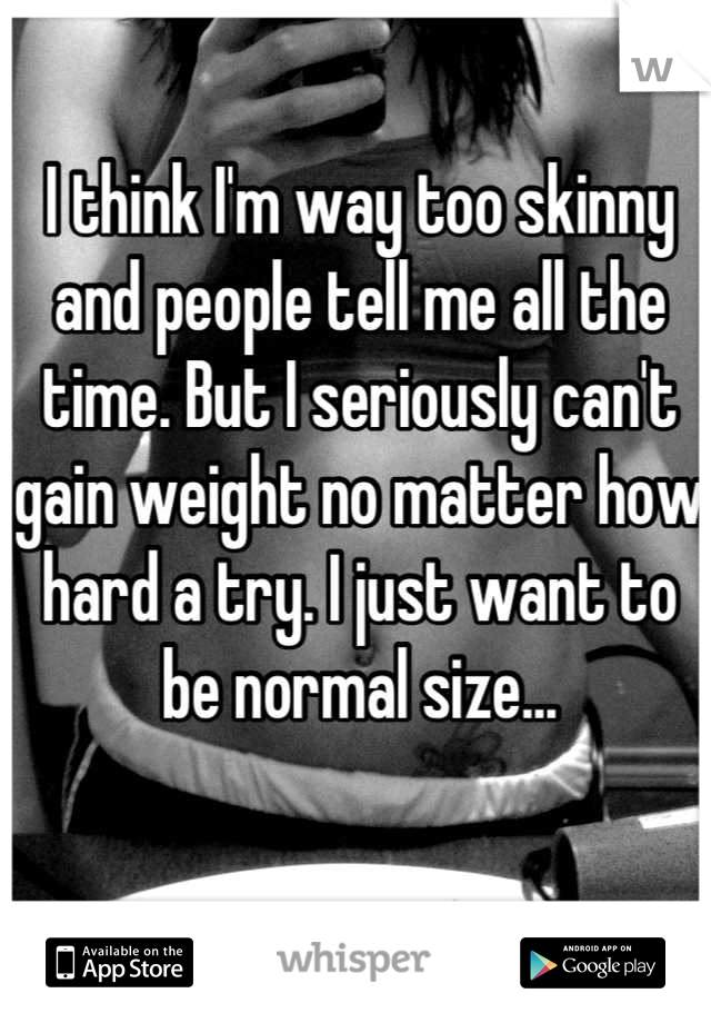 I think I'm way too skinny and people tell me all the time. But I seriously can't gain weight no matter how hard a try. I just want to be normal size...