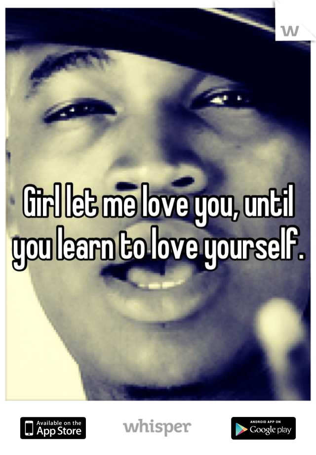 Girl let me love you, until you learn to love yourself.