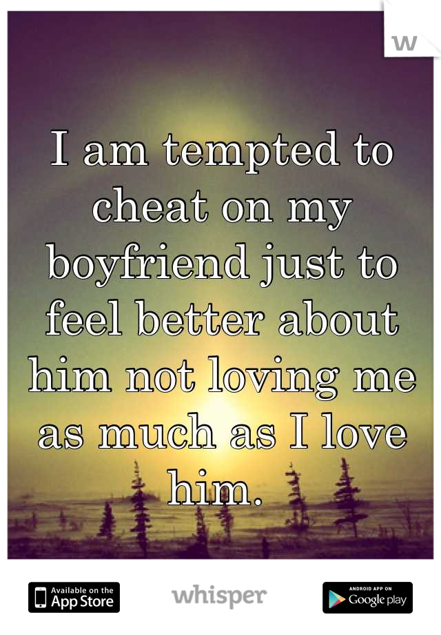 I am tempted to cheat on my boyfriend just to feel better about him not loving me as much as I love him. 