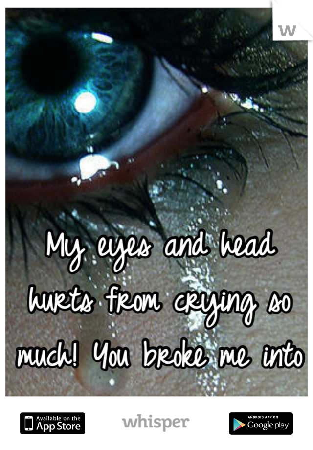 My eyes and head hurts from crying so much! You broke me into pieces