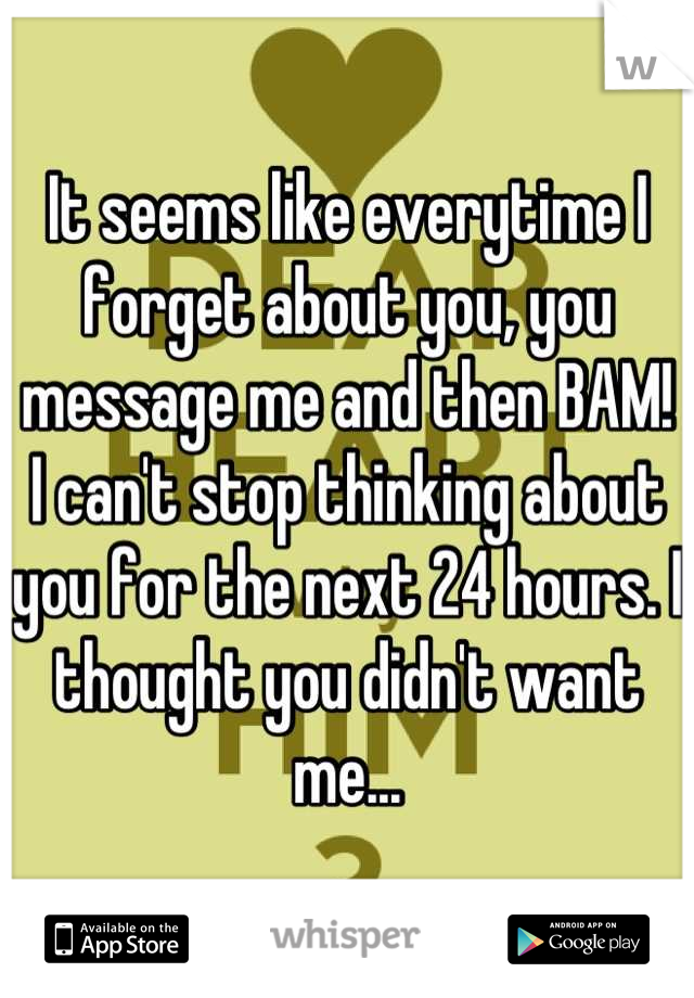 It seems like everytime I forget about you, you message me and then BAM! I can't stop thinking about you for the next 24 hours. I thought you didn't want me...