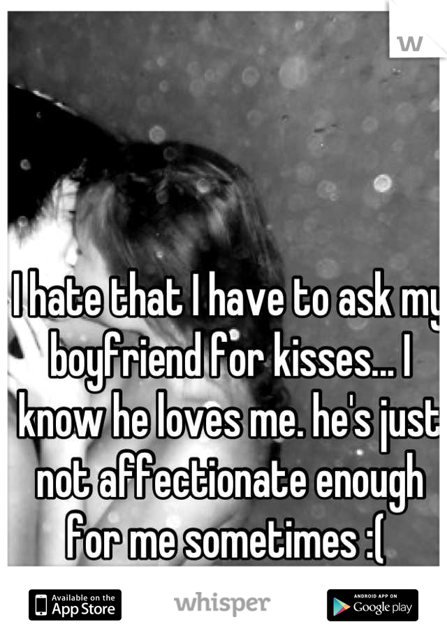 I hate that I have to ask my boyfriend for kisses... I know he loves me. he's just not affectionate enough for me sometimes :( 