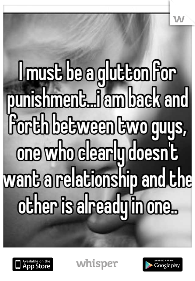 I must be a glutton for punishment...i am back and forth between two guys, one who clearly doesn't want a relationship and the other is already in one..