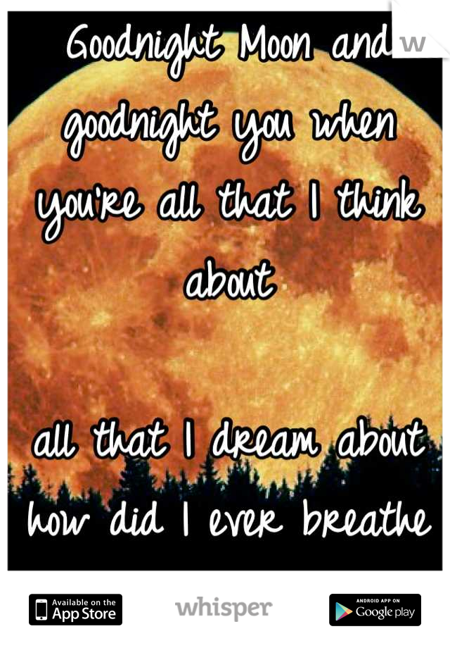 Goodnight Moon and goodnight you when you're all that I think about

all that I dream about how did I ever breathe without 
a goodnight kiss from goodnight you