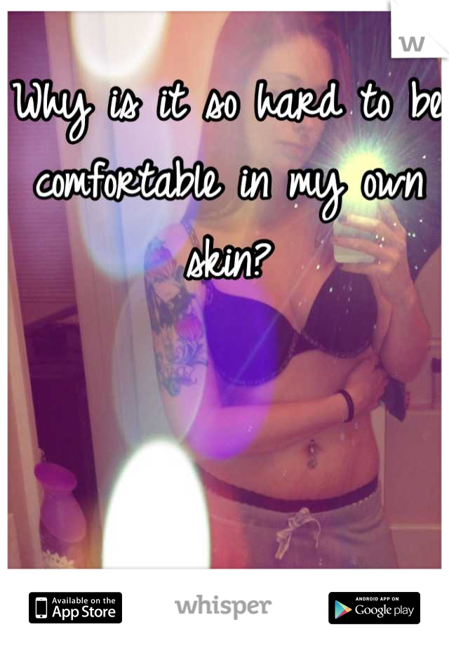 Why is it so hard to be comfortable in my own skin?