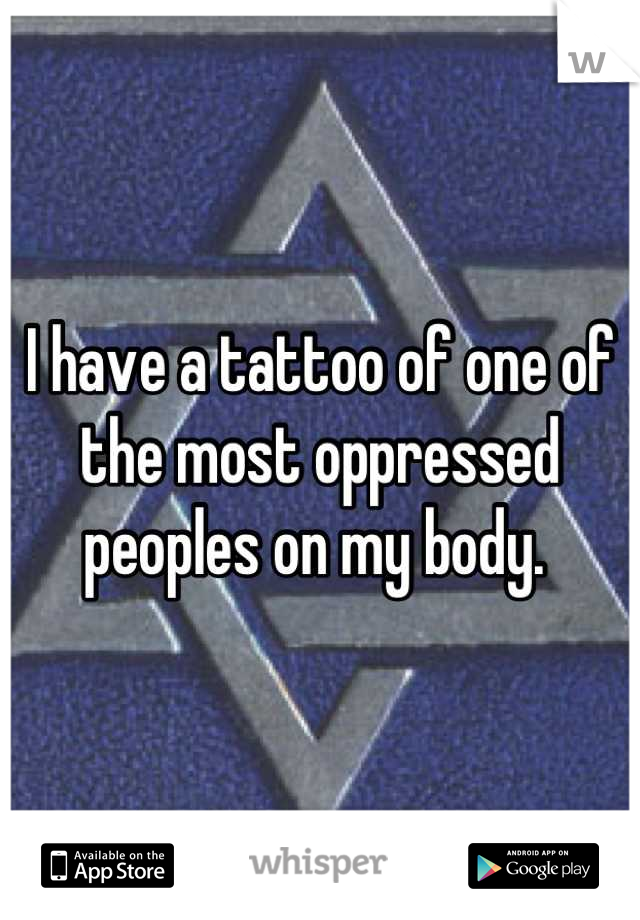 I have a tattoo of one of the most oppressed peoples on my body. 