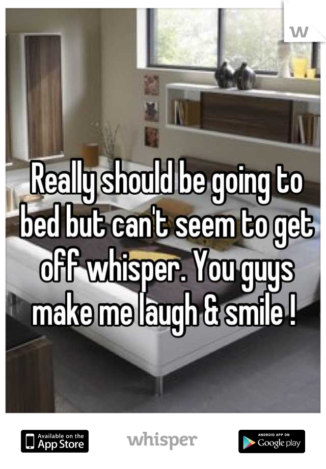 Really should be going to bed but can't seem to get off whisper. You guys make me laugh & smile ! 