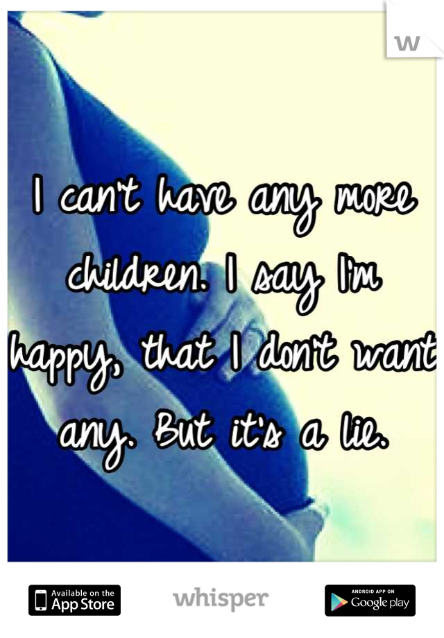 I can't have any more children. I say I'm happy, that I don't want any. But it's a lie.