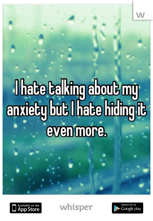 I hate talking about my anxiety but I hate hiding it even more.