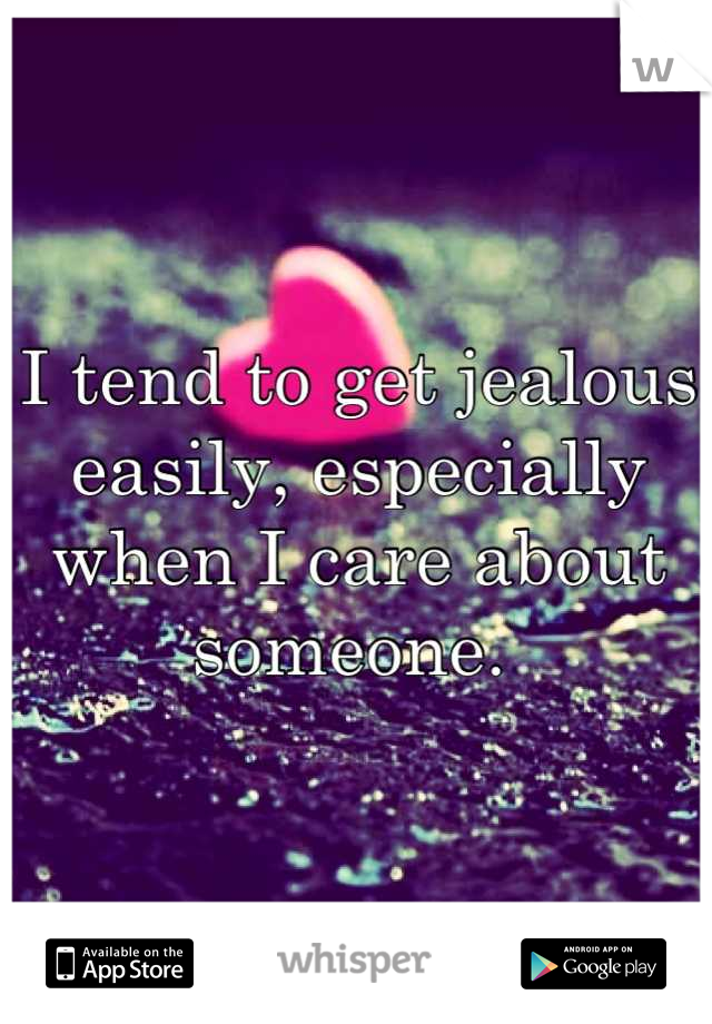 I tend to get jealous easily, especially when I care about someone. 