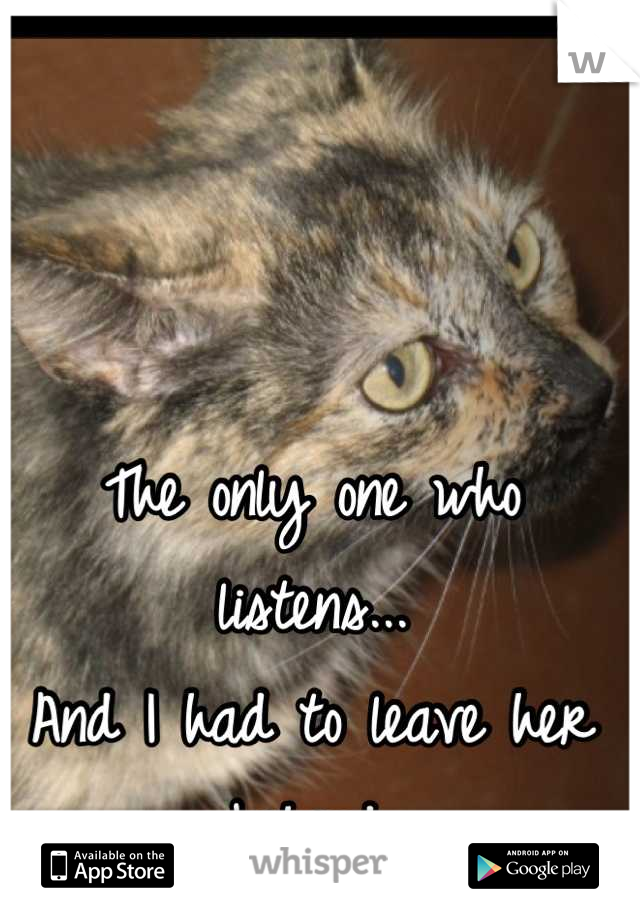 The only one who listens... 
And I had to leave her behind.