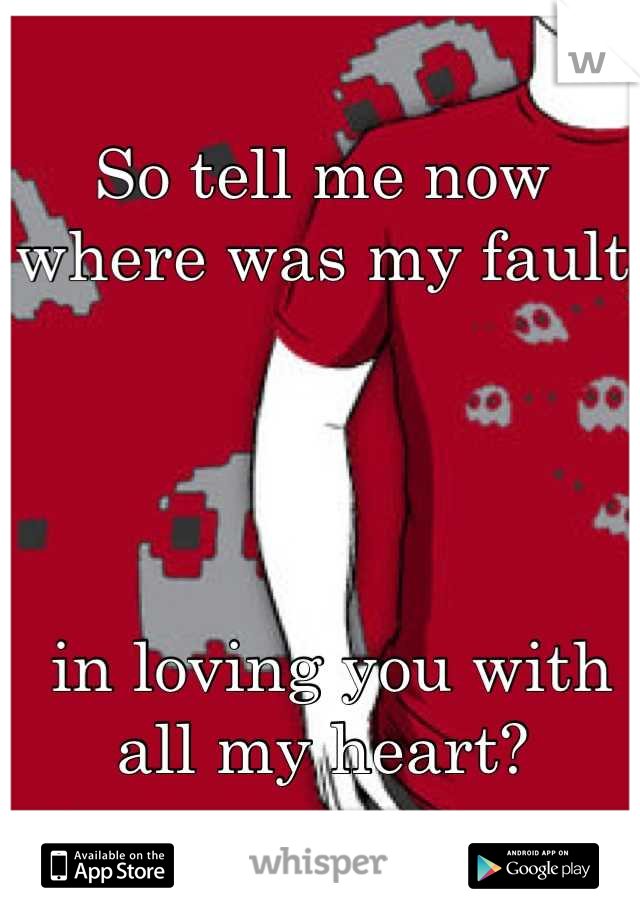 So tell me now where was my fault




 in loving you with all my heart?