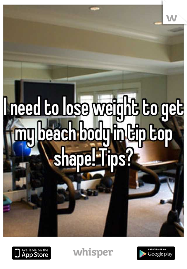 I need to lose weight to get my beach body in tip top shape! Tips?