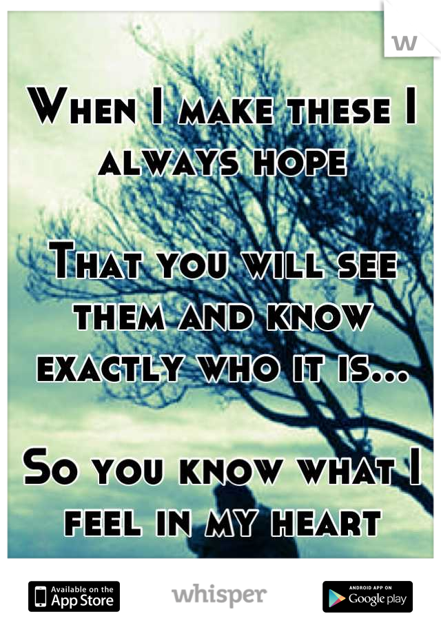 When I make these I always hope

That you will see them and know exactly who it is...

So you know what I feel in my heart