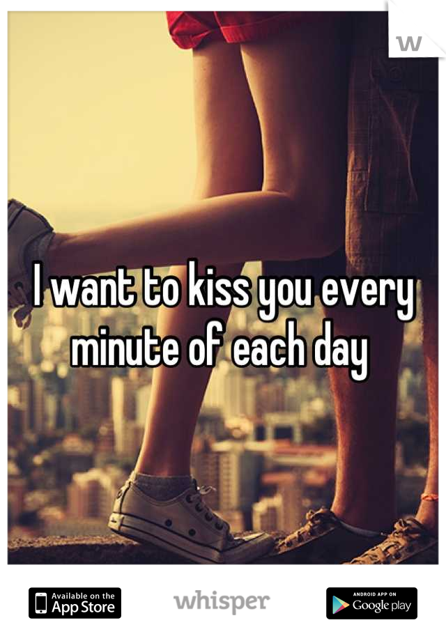 I want to kiss you every minute of each day 