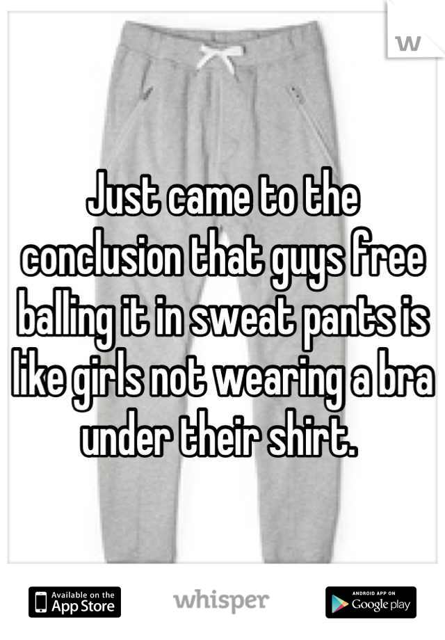 Just came to the conclusion that guys free balling it in sweat pants is like girls not wearing a bra under their shirt. 