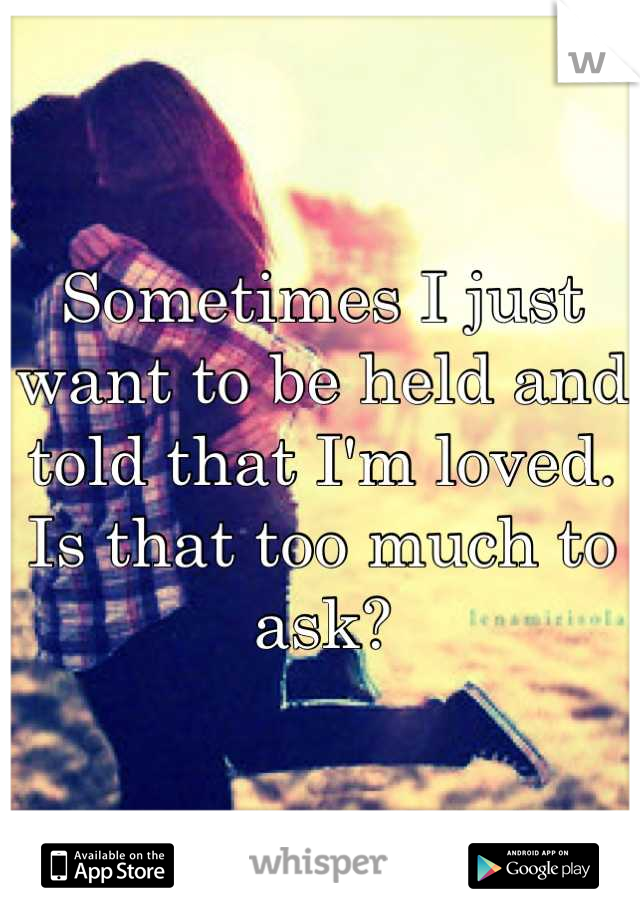 Sometimes I just want to be held and told that I'm loved. Is that too much to ask?