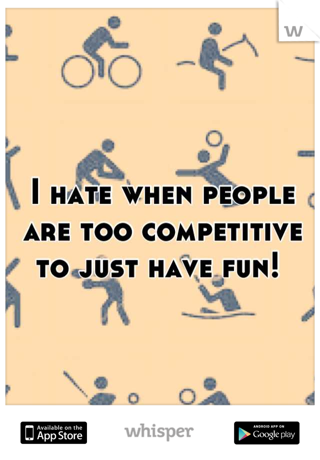 I hate when people are too competitive to just have fun! 