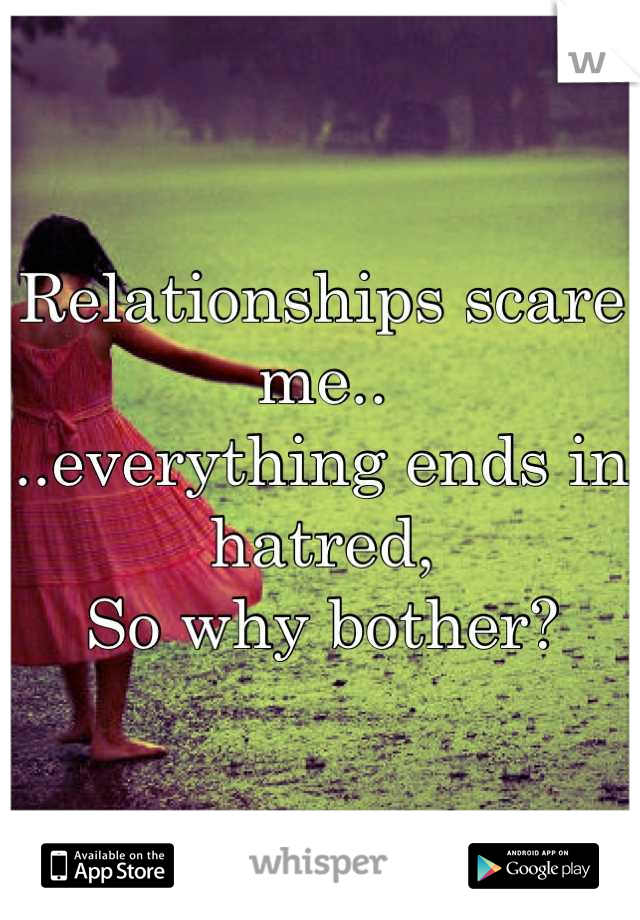 Relationships scare me..
..everything ends in hatred,
So why bother?