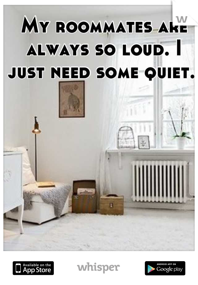 My roommates are always so loud. I just need some quiet. 