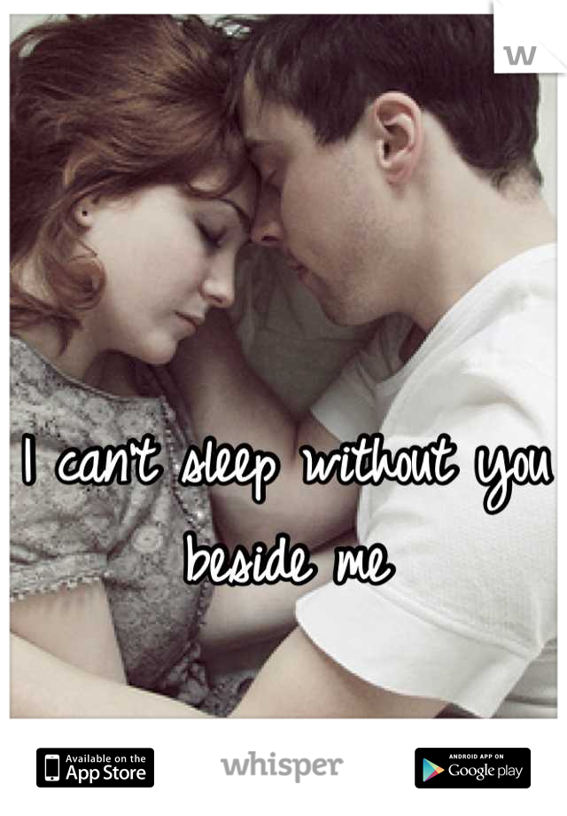 I can't sleep without you beside me