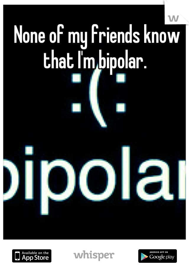 None of my friends know that I'm bipolar. 
