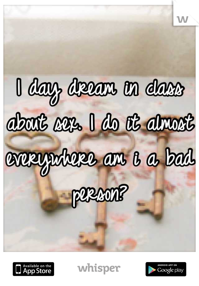 I day dream in class about sex. I do it almost everywhere am i a bad person?