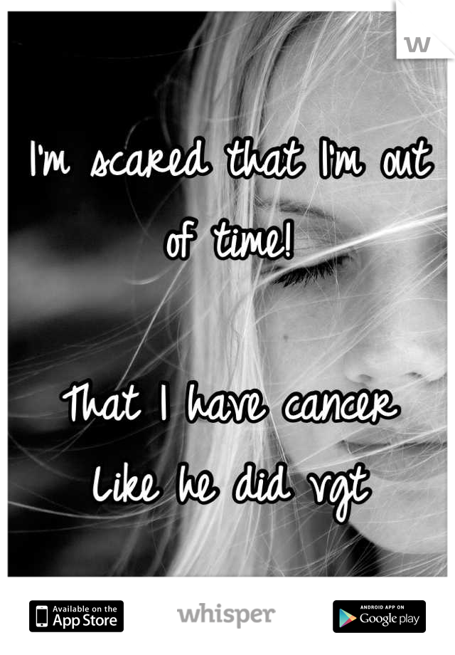 I'm scared that I'm out of time!

That I have cancer 
Like he did vgt