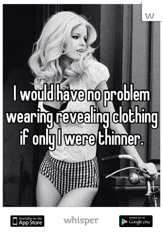 I would have no problem wearing revealing clothing if only I were thinner.