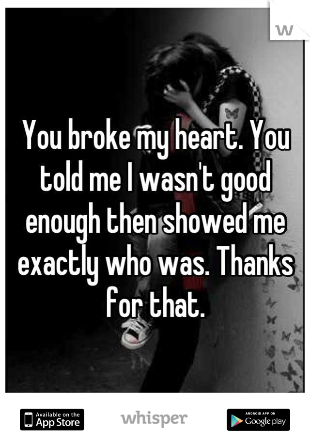 You broke my heart. You told me I wasn't good enough then showed me exactly who was. Thanks for that.