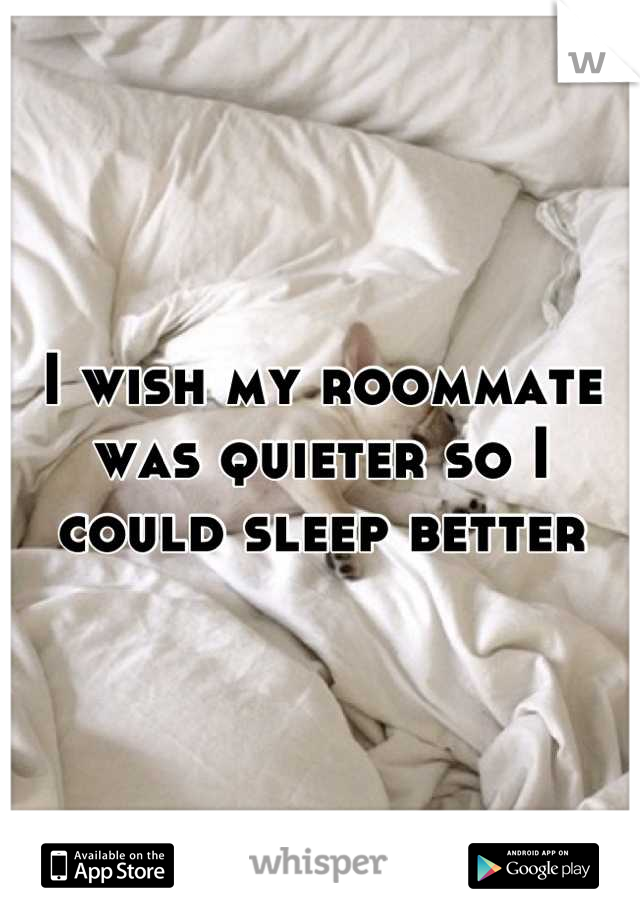 I wish my roommate was quieter so I could sleep better