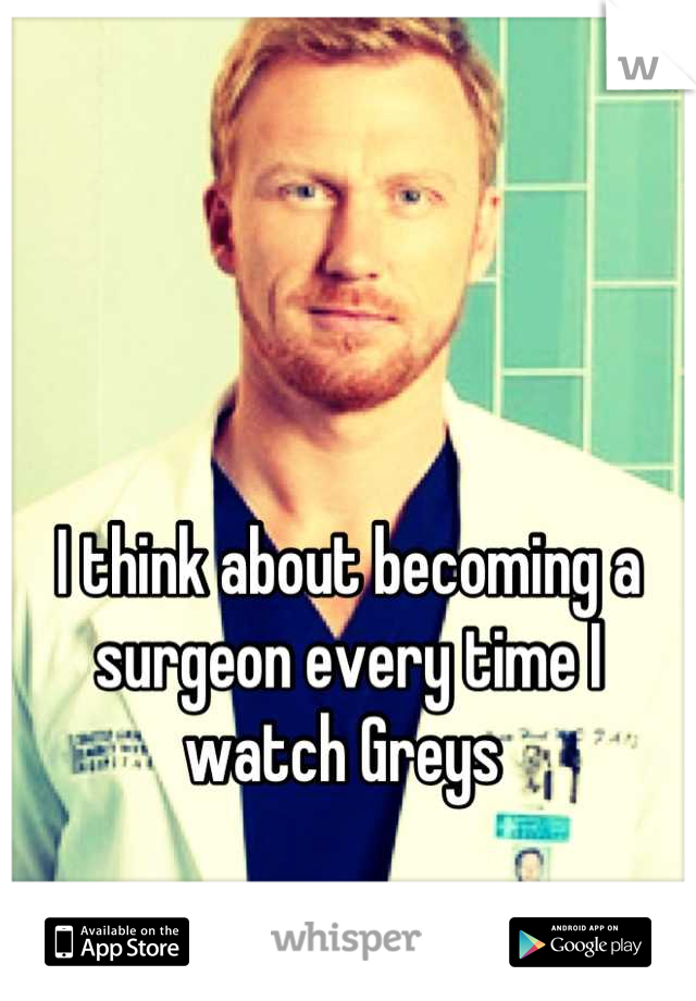 I think about becoming a surgeon every time I watch Greys 