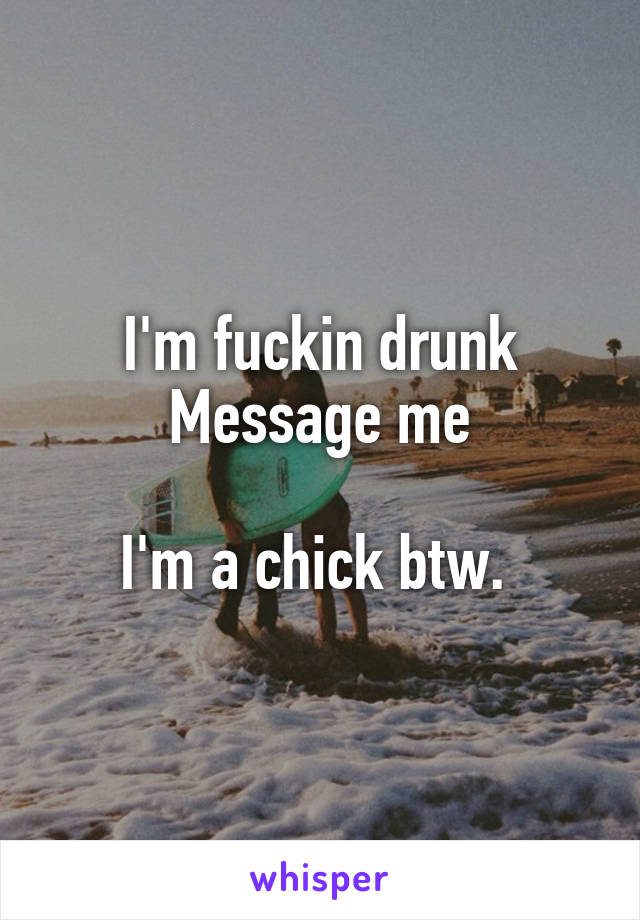 I'm fuckin drunk
Message me

I'm a chick btw. 