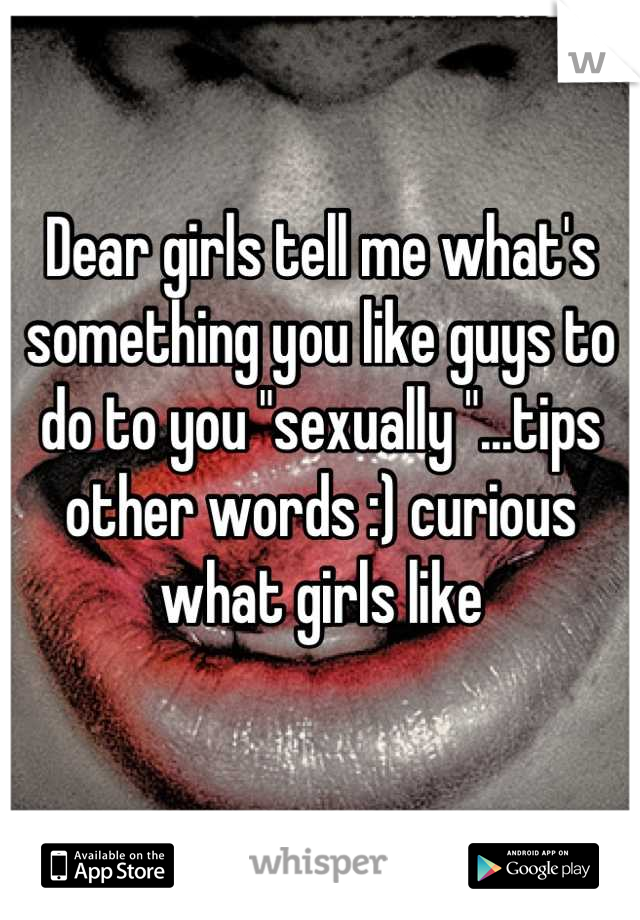 Dear girls tell me what's something you like guys to do to you "sexually "...tips other words :) curious what girls like