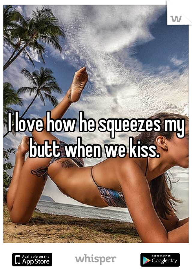 I love how he squeezes my butt when we kiss. 