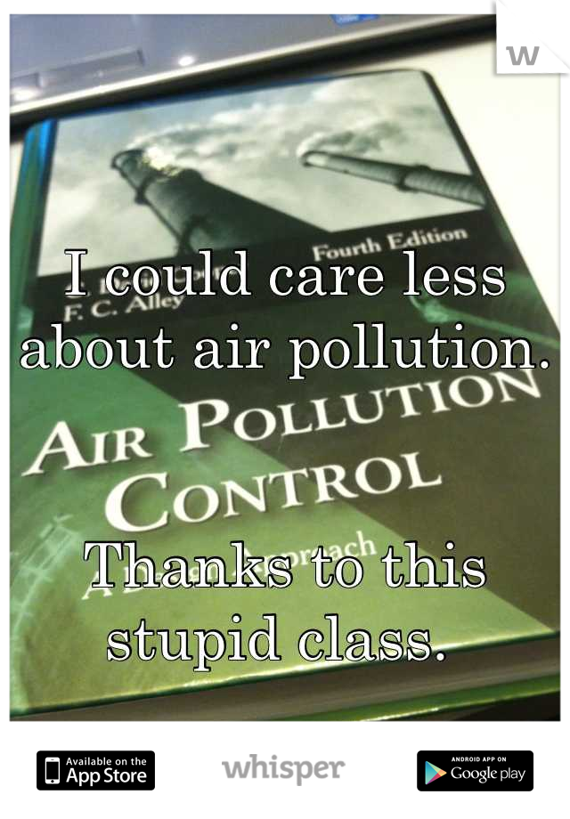 I could care less about air pollution. 


Thanks to this stupid class. 