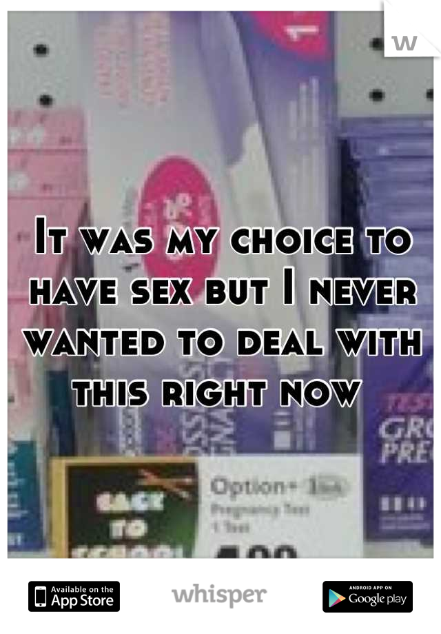 It was my choice to have sex but I never wanted to deal with this right now 