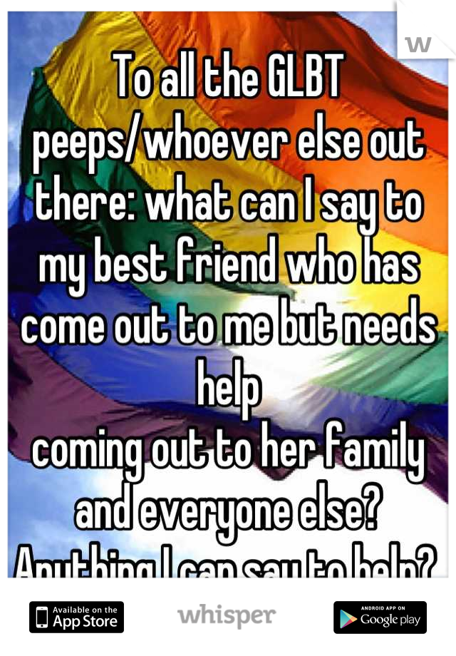 To all the GLBT peeps/whoever else out there: what can I say to my best friend who has come out to me but needs help
coming out to her family and everyone else? Anything I can say to help? 