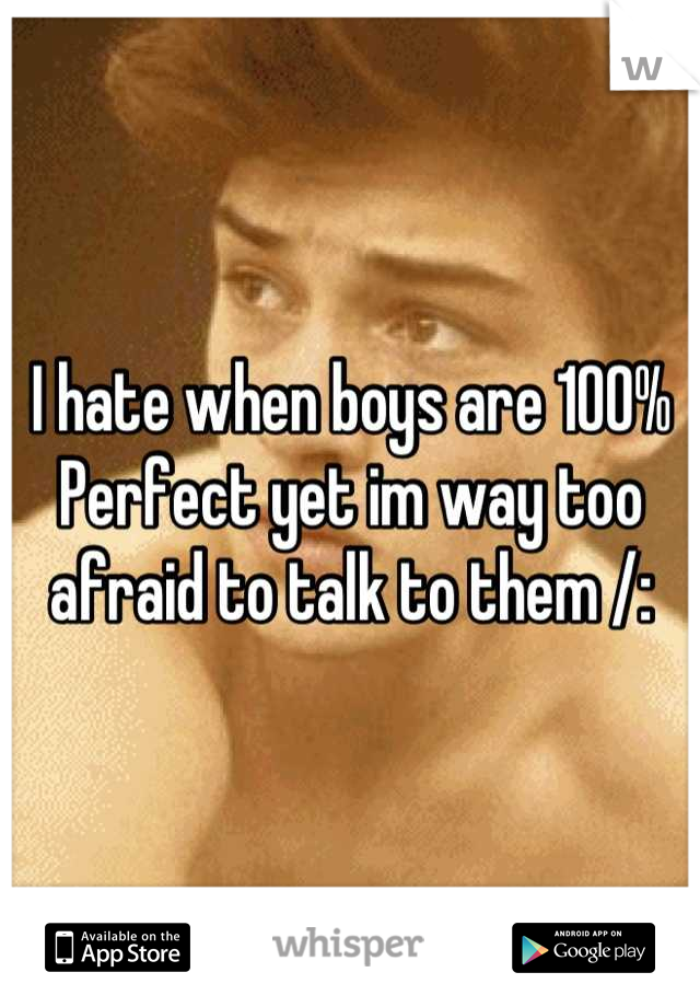 I hate when boys are 100% Perfect yet im way too afraid to talk to them /: