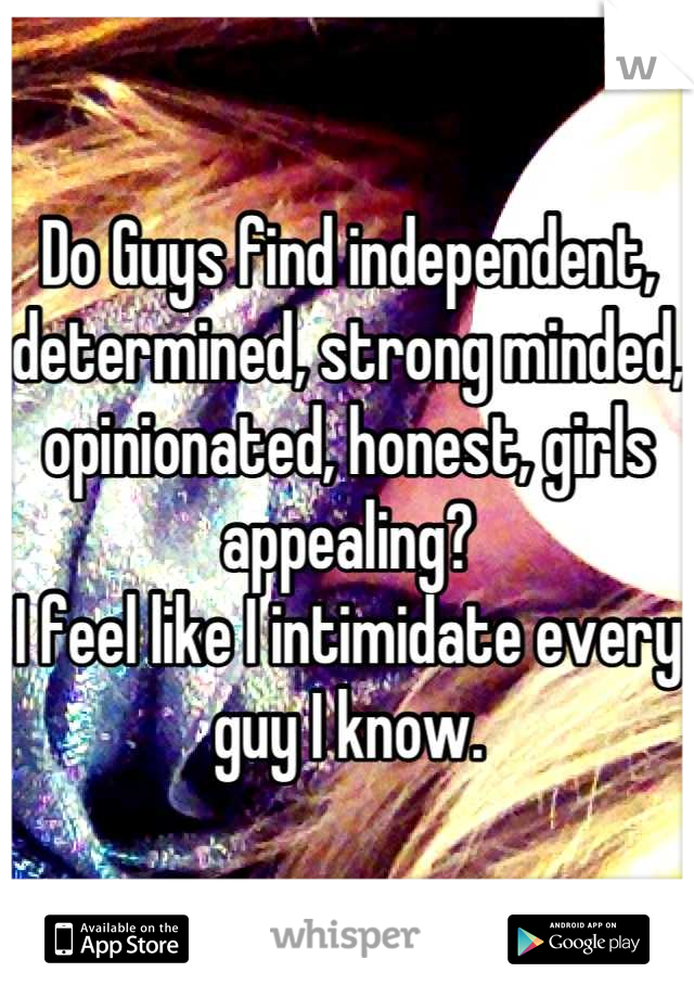 Do Guys find independent, determined, strong minded, opinionated, honest, girls appealing? 
I feel like I intimidate every guy I know.