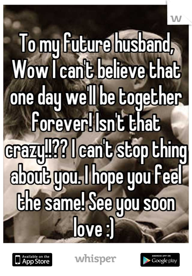 To my future husband, 
Wow I can't believe that one day we'll be together forever! Isn't that crazy!!?? I can't stop thing about you. I hope you feel the same! See you soon love :) 