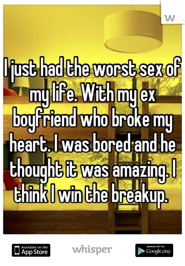 I just had the worst sex of my life. With my ex boyfriend who broke my heart. I was bored and he thought it was amazing. I think I win the breakup. 