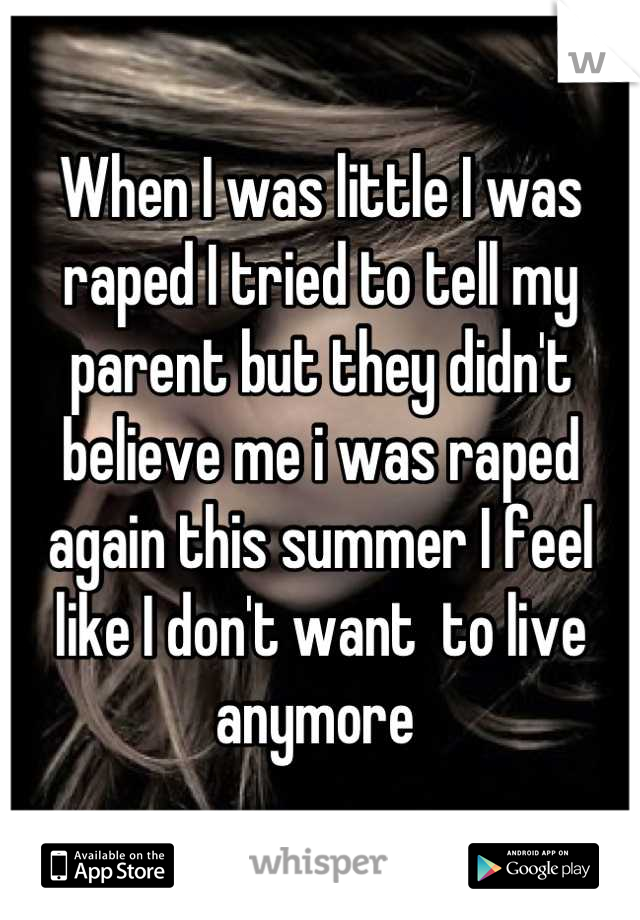 When I was little I was raped I tried to tell my parent but they didn't believe me i was raped again this summer I feel like I don't want  to live anymore 