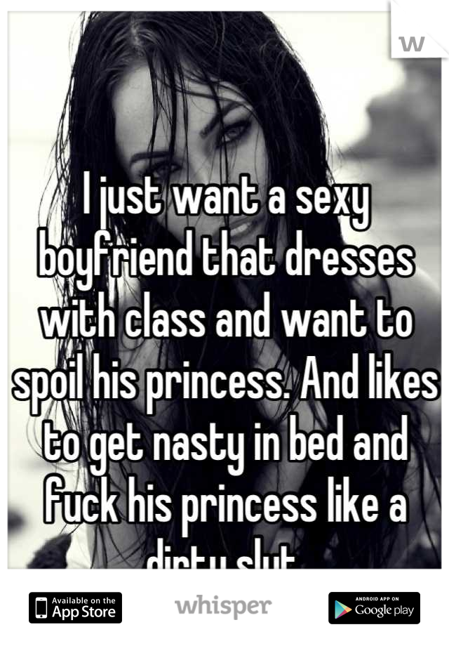 I just want a sexy boyfriend that dresses with class and want to spoil his princess. And likes to get nasty in bed and fuck his princess like a dirty slut.