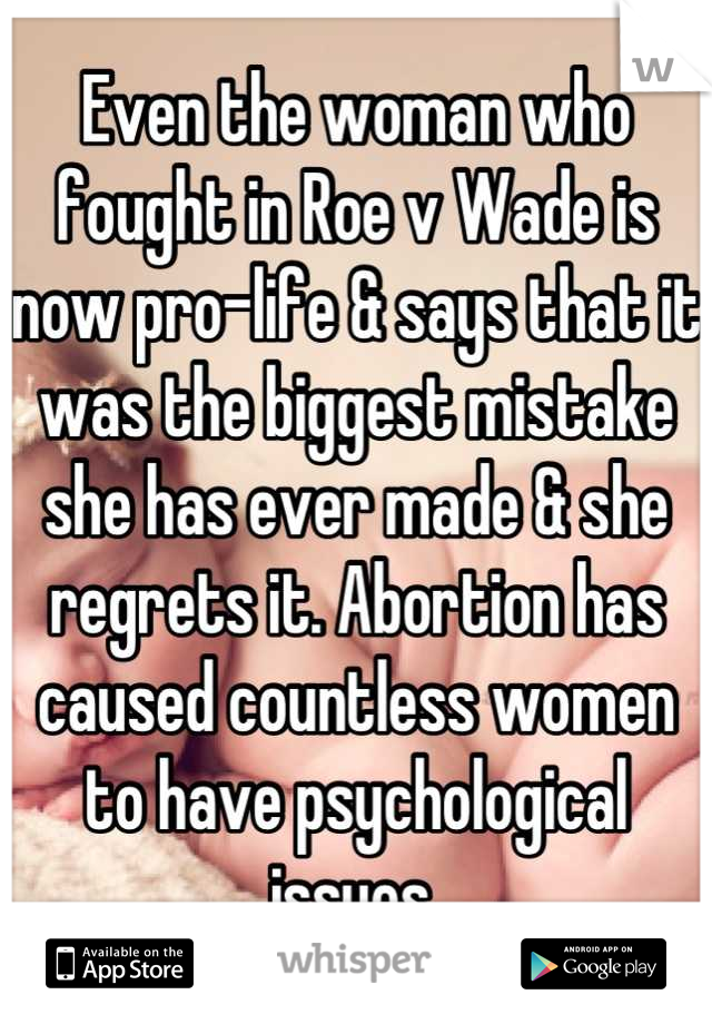 Even the woman who fought in Roe v Wade is now pro-life & says that it was the biggest mistake she has ever made & she regrets it. Abortion has caused countless women to have psychological issues 