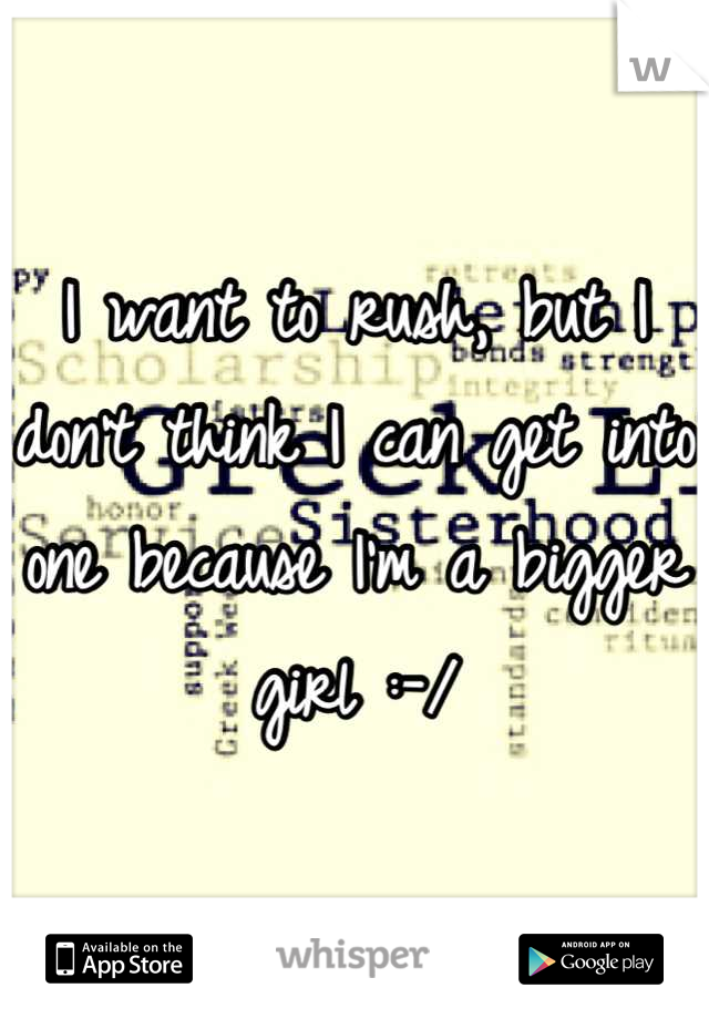 I want to rush, but I don't think I can get into one because I'm a bigger girl :-/